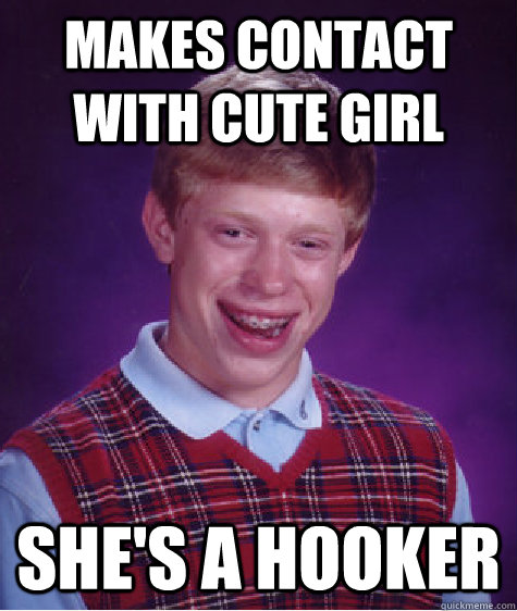 MAKES CONTACT WITH CUTE GIRL sHE'S A HOOKER  Bad Luck Brian