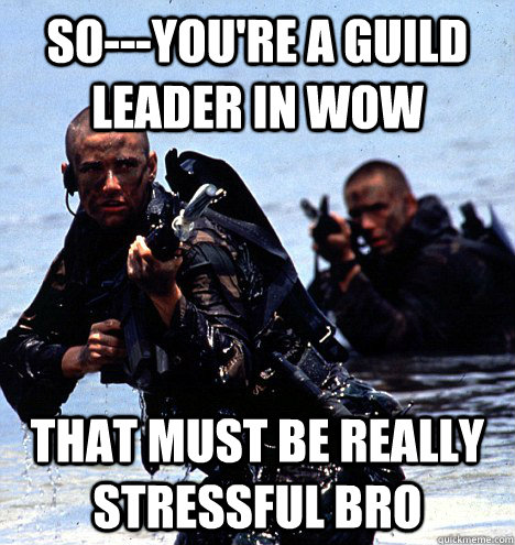 So---you're a guild leader in Wow that must be really stressful bro  