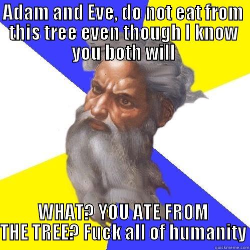 ADAM AND EVE, DO NOT EAT FROM THIS TREE EVEN THOUGH I KNOW YOU BOTH WILL WHAT? YOU ATE FROM THE TREE? FUCK ALL OF HUMANITY Advice God