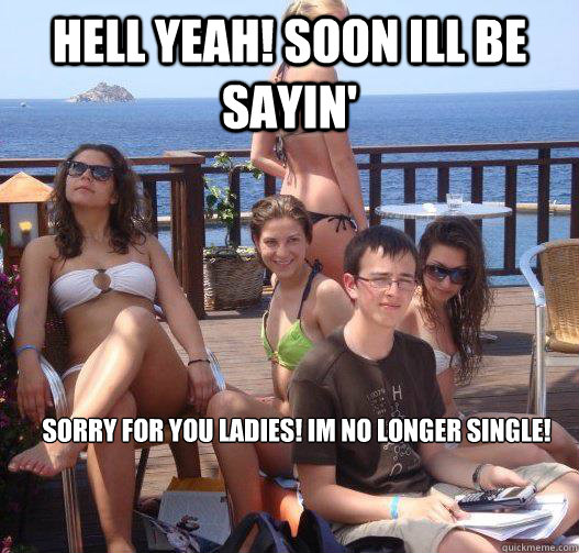 HELL YEAH! SOON ILL BE SAYIN' SORRY FOR YOU LADIES! IM NO LONGER SINGLE!  Priority Peter