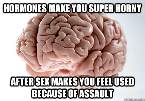 hormones make you super horny after sex makes you feel used because of assault   Scumbag Brain