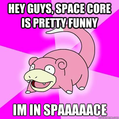 Hey guys, Space Core is pretty funny IM IN SPAAAAACE  Slowpoke