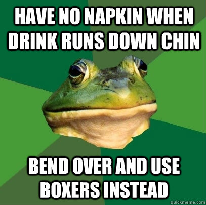 have no napkin when drink runs down chin bend over and use boxers instead - have no napkin when drink runs down chin bend over and use boxers instead  Foul Bachelor Frog