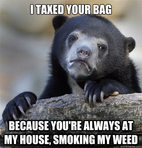 I taxed your bag Because you're always at my house, smoking my weed  Confession Bear