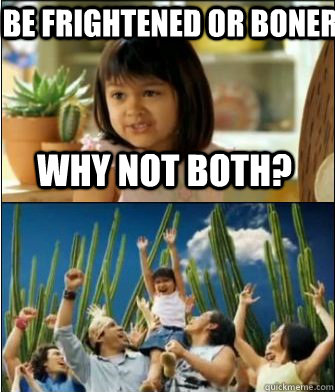 Why not both? be frightened or boner - Why not both? be frightened or boner  Why not both