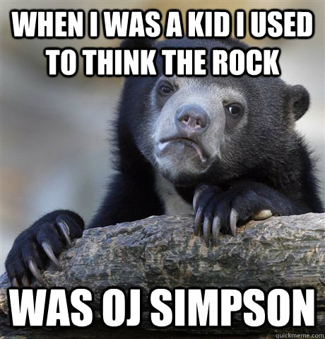 When i was a kid i used to think The Rock was oj simpson  Confession Bear