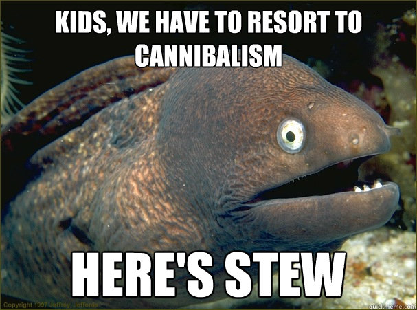 Kids, we have to resort to cannibalism Here's stew  Bad Joke Eel