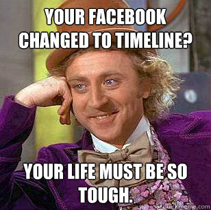 Your facebook changed to timeline? Your life must be so tough.  Condescending Wonka