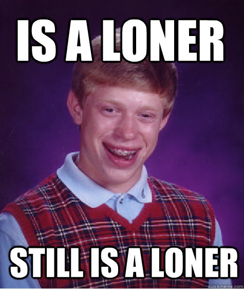 is a loner  still is a loner  Bad Luck Brian