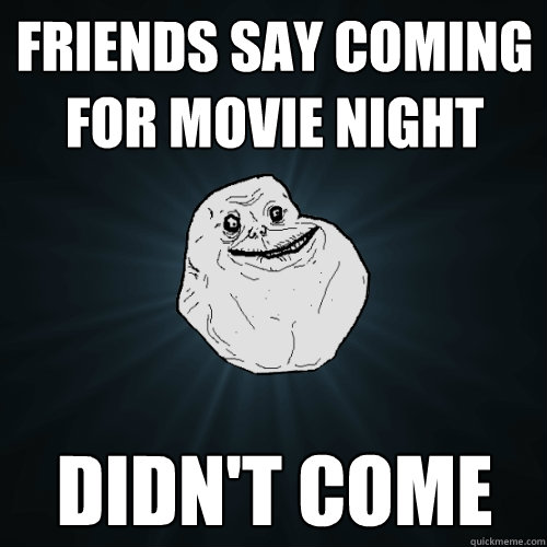 friends say coming for movie night Didn't come  Forever Alone