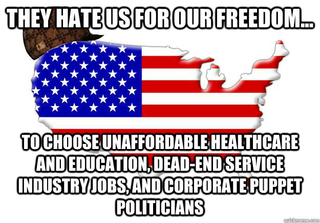 They hate us for our freedom... to choose unaffordable healthcare and education, dead-end service industry jobs, and corporate puppet politicians  Scumbag america