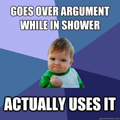 goes over argument while in shower actually uses it  Success Kid