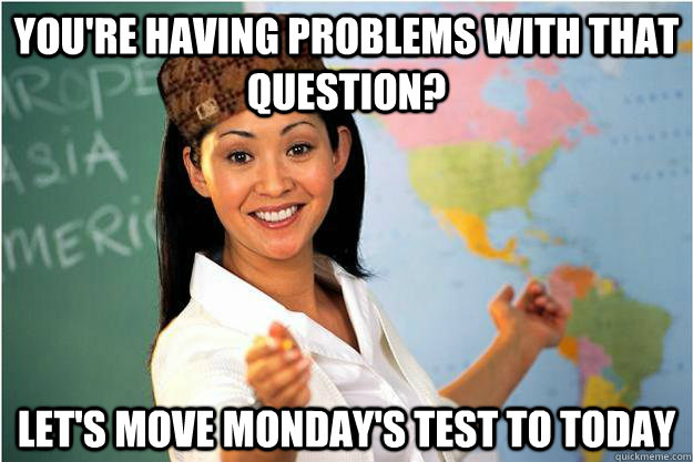 You're having problems with that question? Let's move monday's test to today  Scumbag Teacher