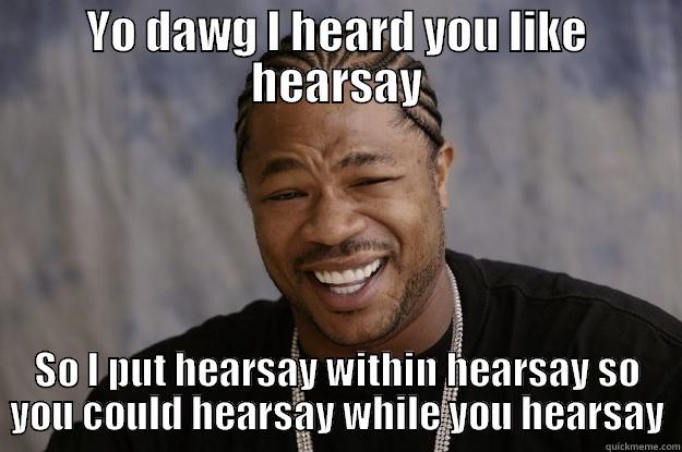 YO DAWG I HEARD YOU LIKE HEARSAY SO I PUT HEARSAY WITHIN HEARSAY SO YOU COULD HEARSAY WHILE YOU HEARSAY Xzibit meme