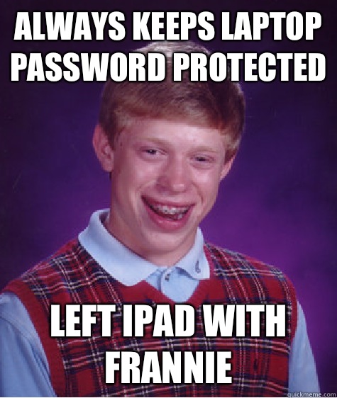 Always keeps laptop password protected Left IPad with Frannie  Bad Luck Brian