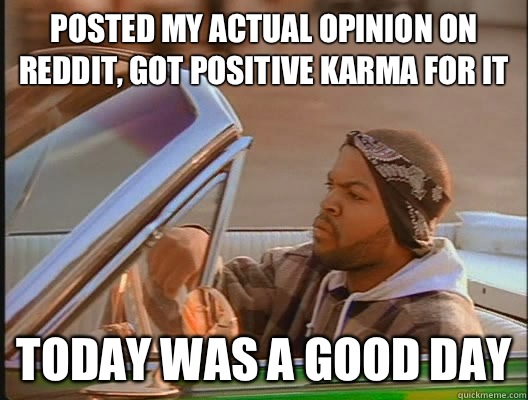 Posted my actual opinion on reddit, got positive karma for it Today was a good day  today was a good day