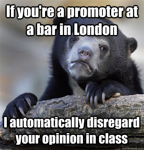 If you're a promoter at a bar in London I automatically disregard your opinion in class  Confession Bear