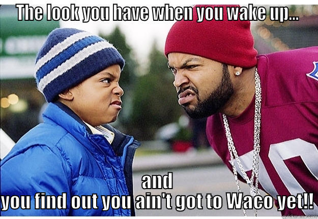 Waco... not yet - THE LOOK YOU HAVE WHEN YOU WAKE UP... AND YOU FIND OUT YOU AIN'T GOT TO WACO YET!! Misc