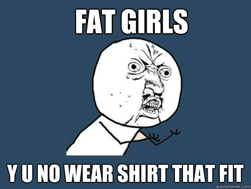 FAT GIRLS Y U NO WEAR SHIRT THAT FIT  Y U No