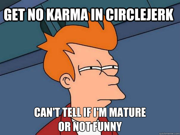 get no karma in circlejerk can't tell if i'm mature 
or not funny  Futurama Fry