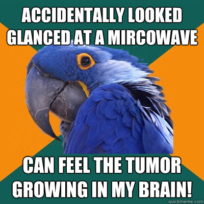 accidentally looked glanced at a mircowave Can feel the tumor growing in my brain! - accidentally looked glanced at a mircowave Can feel the tumor growing in my brain!  Paranoid Parrot