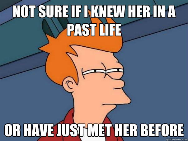 Not sure if i knew her in a past life or have just met her before  Futurama Fry