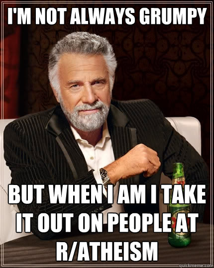 I'm not always grumpy but when i am i take it out on people at r/atheism  The Most Interesting Man In The World