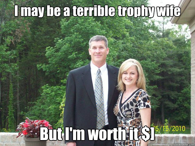 I may be a terrible trophy wife But I'm worth it $] - I may be a terrible trophy wife But I'm worth it $]  Capelle Trophy