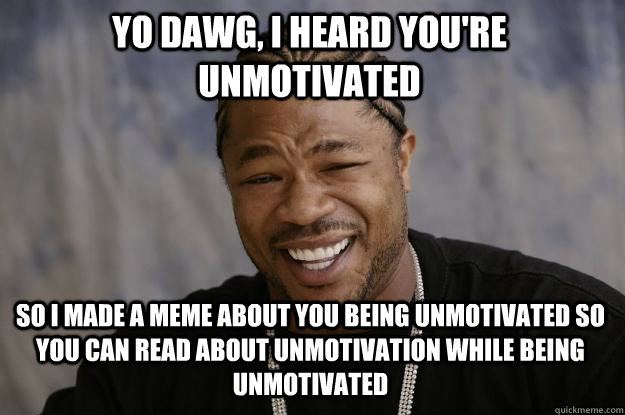 yo dawg, i heard you're unmotivated so i made a meme about you being unmotivated so you can read about unmotivation while being unmotivated - yo dawg, i heard you're unmotivated so i made a meme about you being unmotivated so you can read about unmotivation while being unmotivated  Xzibit