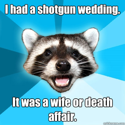 I had a shotgun wedding. It was a wife or death affair. - I had a shotgun wedding. It was a wife or death affair.  Lame Pun Coon