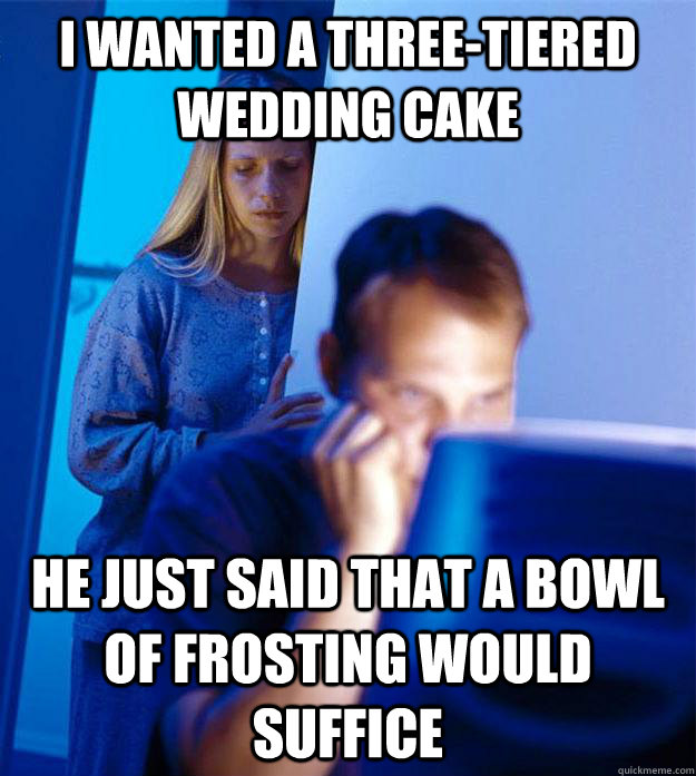 I wanted a three-tiered wedding cake he just said that a bowl of frosting would suffice  Redditors Wife