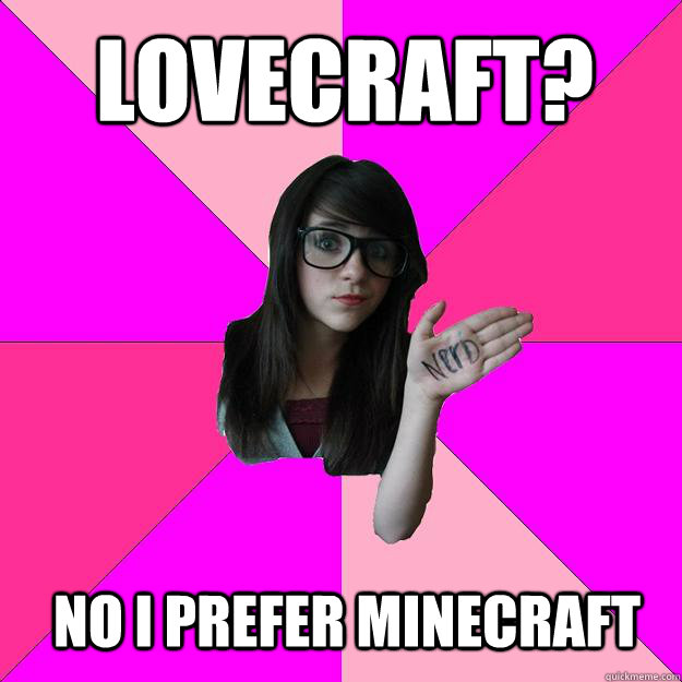 Lovecraft? No I prefer Minecraft  Idiot Nerd Girl