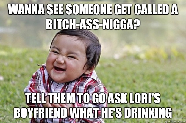 Wanna see someone get called a bitch-ass-nigga? Tell them to go ask Lori's boyfriend what he's drinking - Wanna see someone get called a bitch-ass-nigga? Tell them to go ask Lori's boyfriend what he's drinking  Evil Baby