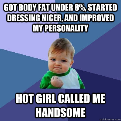 Got body fat under 8%, started dressing nicer, and improved my personality  Hot girl called me handsome  Success Kid