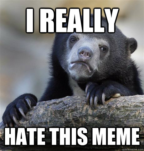 I REALLY  HATE THIS MEME - I REALLY  HATE THIS MEME  Confession Bear