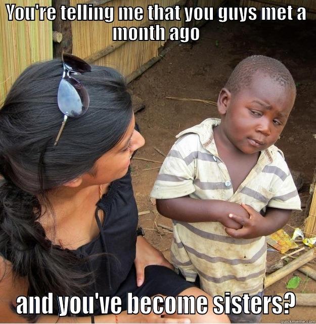 YOU'RE TELLING ME THAT YOU GUYS MET A MONTH AGO AND YOU'VE BECOME SISTERS? Skeptical Third World Kid