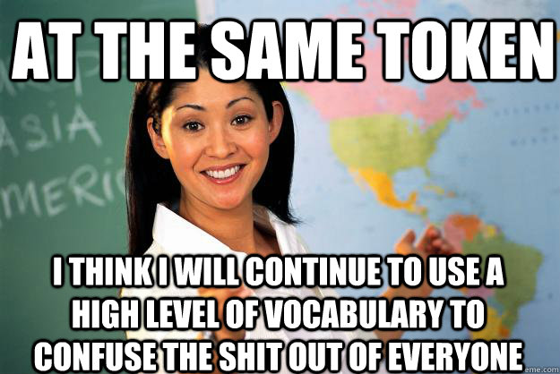 At the same token  i think i will continue to use a high level of vocabulary to confuse the shit out of everyone  Unhelpful High School Teacher