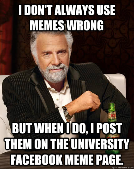 I don't always use memes wrong But when I do, I post them on the university facebook meme page.  The Most Interesting Man In The World