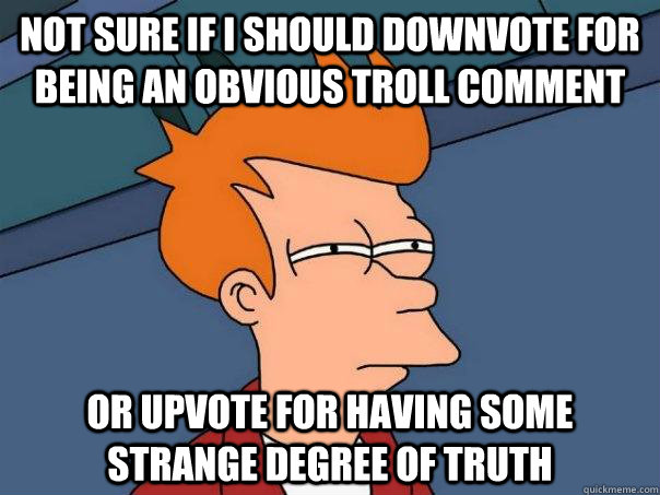 Not sure if I should downvote for being an obvious troll comment Or upvote for having some strange degree of truth - Not sure if I should downvote for being an obvious troll comment Or upvote for having some strange degree of truth  Futurama Fry