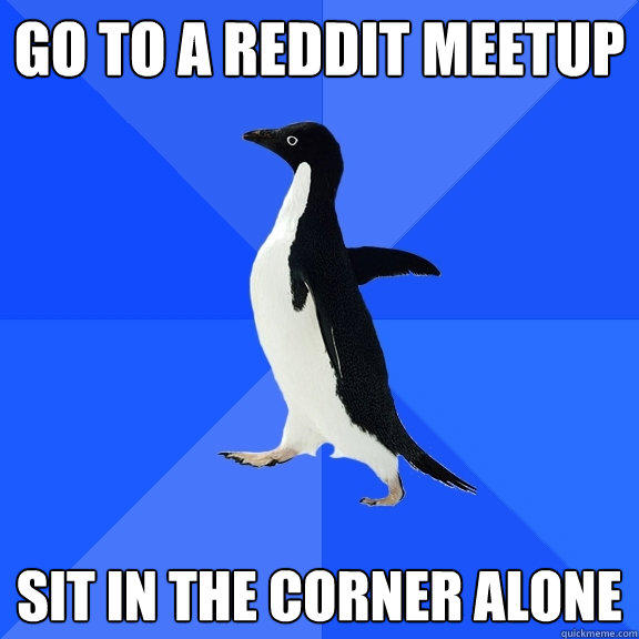 Go to a reddit meetup Sit in the corner alone  