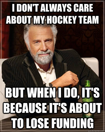 I don't always care about my hockey team but when I do, it's because it's about to lose funding  The Most Interesting Man In The World