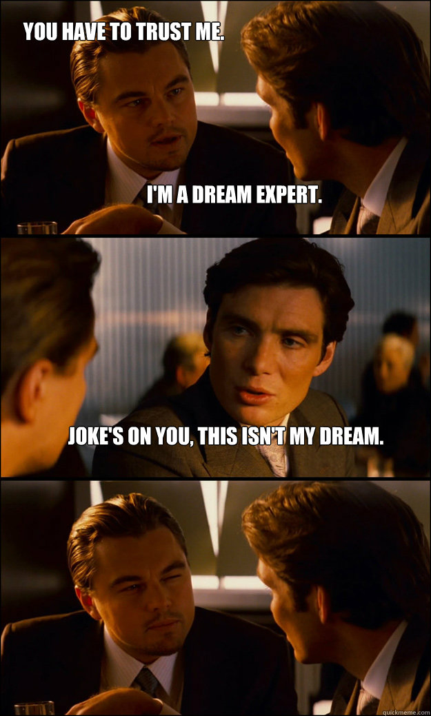 I'm a dream expert. Joke's on you, this isn't my dream. You have to trust me.  Inception