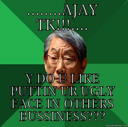 ajay...dont make a fool out of yourself - ........AJAY TK!!!.... Y DO U LIKE PUTTIN UR UGLY FACE IN OTHERS BUSSINESS??? High Expectations Asian Father