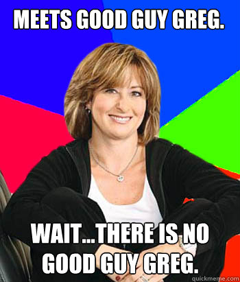 Meets good guy Greg. Wait...there is no good guy Greg. Wait...there is no good guy Greg. Wait...there is no good guy Greg. Wait...there is no good guy Greg. Wait...there is no good guy Greg.  Sheltering Suburban Mom