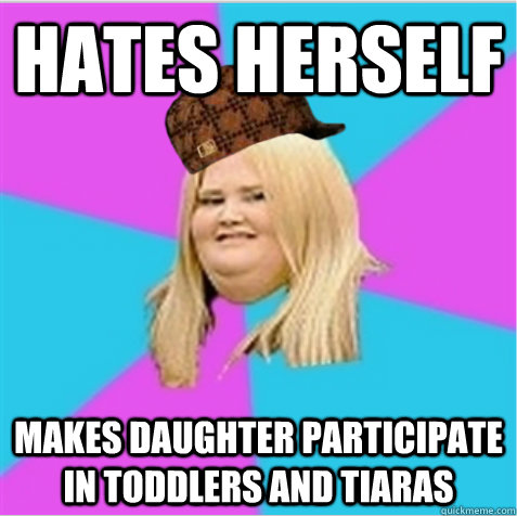 Hates herself Makes daughter participate in toddlers and tiaras  scumbag fat girl