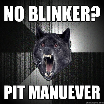 NO blinker? PIT manuever - NO blinker? PIT manuever  Insanity Wolf