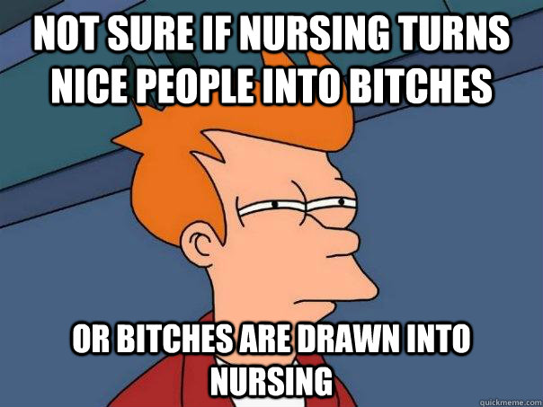 Not sure if nursing turns nice people into bitches Or bitches are drawn into nursing  - Not sure if nursing turns nice people into bitches Or bitches are drawn into nursing   Futurama Fry