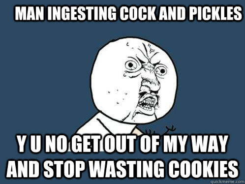 man ingesting cock and pickles y u no get out of my way and stop wasting cookies  Y U No