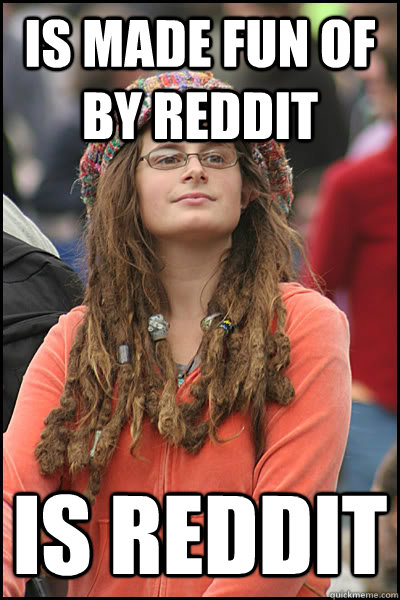 Is made fun of by Reddit IS REDDIT  College Liberal