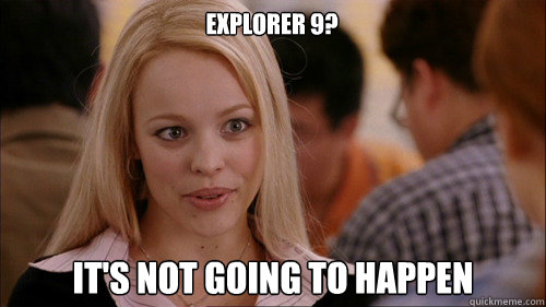 explorer 9? It's not going to happen  regina george